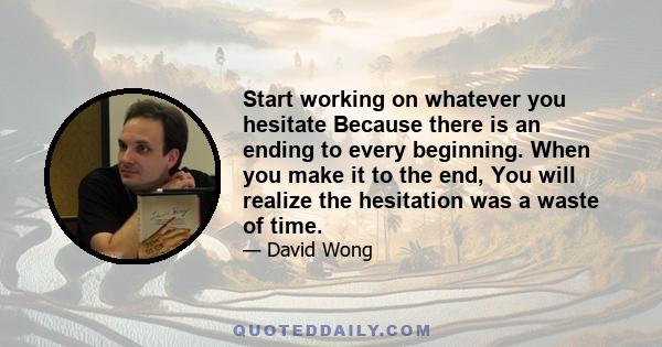 Start working on whatever you hesitate Because there is an ending to every beginning. When you make it to the end, You will realize the hesitation was a waste of time.