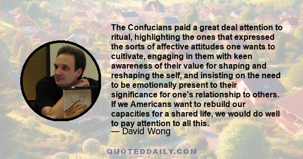 The Confucians paid a great deal attention to ritual, highlighting the ones that expressed the sorts of affective attitudes one wants to cultivate, engaging in them with keen awareness of their value for shaping and