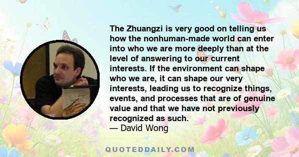 The Zhuangzi is very good on telling us how the nonhuman-made world can enter into who we are more deeply than at the level of answering to our current interests. If the environment can shape who we are, it can shape