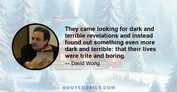 They came looking for dark and terrible revelations and instead found out something even more dark and terrible: that their lives were trite and boring.