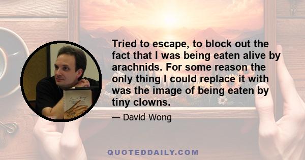 Tried to escape, to block out the fact that I was being eaten alive by arachnids. For some reason the only thing I could replace it with was the image of being eaten by tiny clowns.