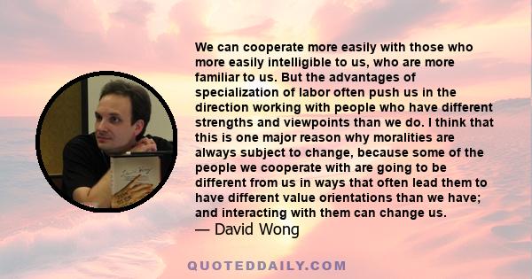 We can cooperate more easily with those who more easily intelligible to us, who are more familiar to us. But the advantages of specialization of labor often push us in the direction working with people who have