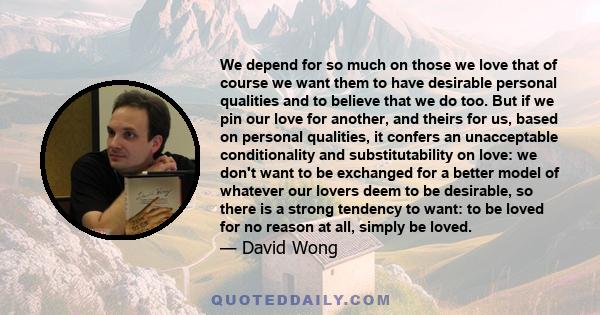 We depend for so much on those we love that of course we want them to have desirable personal qualities and to believe that we do too. But if we pin our love for another, and theirs for us, based on personal qualities,