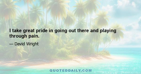 I take great pride in going out there and playing through pain.