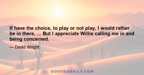 If have the choice, to play or not play, I would rather be in there, ... But I appreciate Willie calling me in and being concerned.