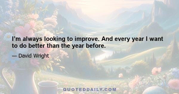 I’m always looking to improve. And every year I want to do better than the year before.