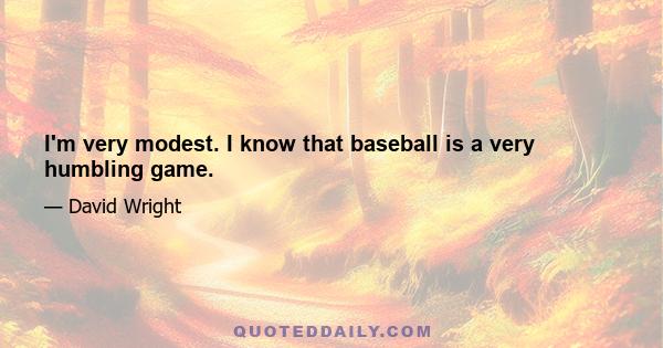 I'm very modest. I know that baseball is a very humbling game.