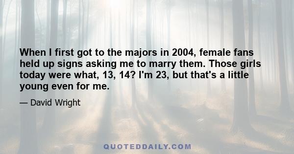 When I first got to the majors in 2004, female fans held up signs asking me to marry them. Those girls today were what, 13, 14? I'm 23, but that's a little young even for me.