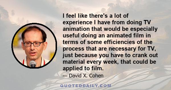 I feel like there's a lot of experience I have from doing TV animation that would be especially useful doing an animated film in terms of some efficiencies of the process that are necessary for TV, just because you have 