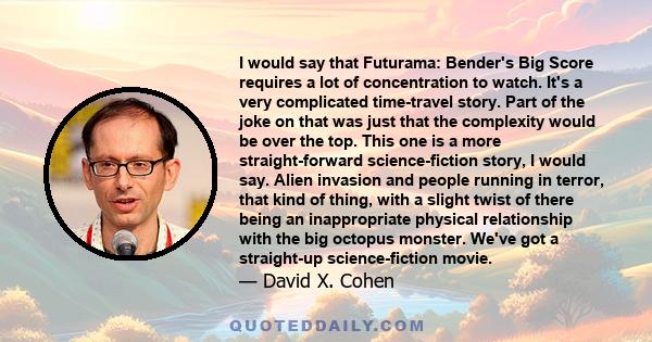 I would say that Futurama: Bender's Big Score requires a lot of concentration to watch. It's a very complicated time-travel story. Part of the joke on that was just that the complexity would be over the top. This one is 