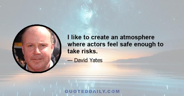 I like to create an atmosphere where actors feel safe enough to take risks.