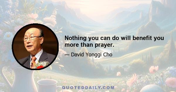 Nothing you can do will benefit you more than prayer.