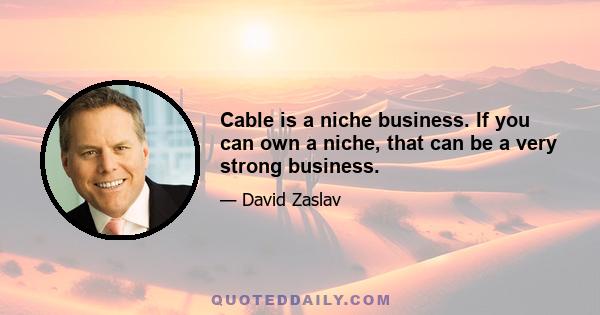 Cable is a niche business. If you can own a niche, that can be a very strong business.