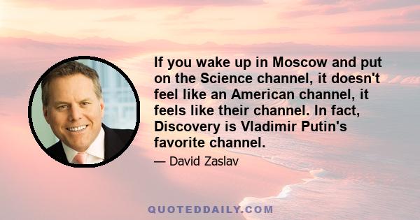 If you wake up in Moscow and put on the Science channel, it doesn't feel like an American channel, it feels like their channel. In fact, Discovery is Vladimir Putin's favorite channel.