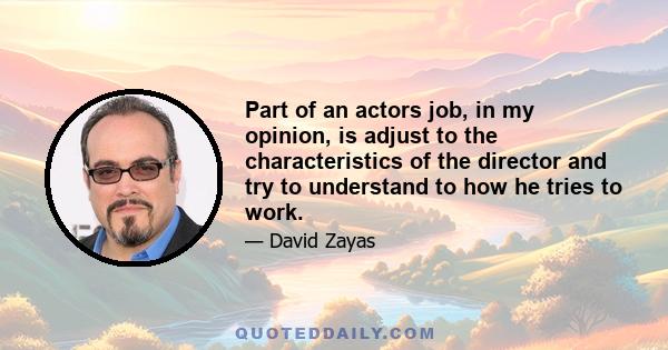 Part of an actors job, in my opinion, is adjust to the characteristics of the director and try to understand to how he tries to work.