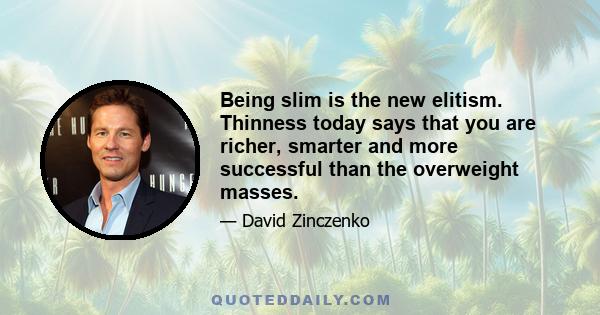 Being slim is the new elitism. Thinness today says that you are richer, smarter and more successful than the overweight masses.