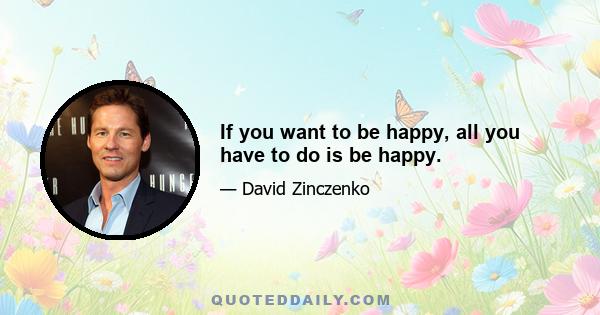 If you want to be happy, all you have to do is be happy.