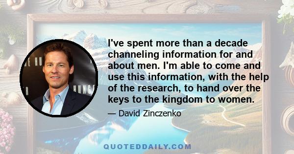 I've spent more than a decade channeling information for and about men. I'm able to come and use this information, with the help of the research, to hand over the keys to the kingdom to women.