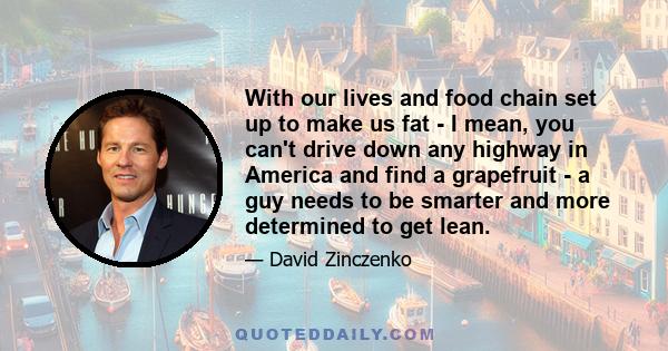 With our lives and food chain set up to make us fat - I mean, you can't drive down any highway in America and find a grapefruit - a guy needs to be smarter and more determined to get lean.