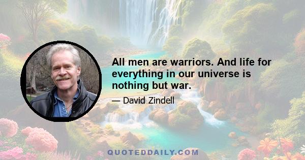 All men are warriors. And life for everything in our universe is nothing but war.