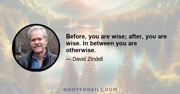 Before, you are wise; after, you are wise. In between you are otherwise.