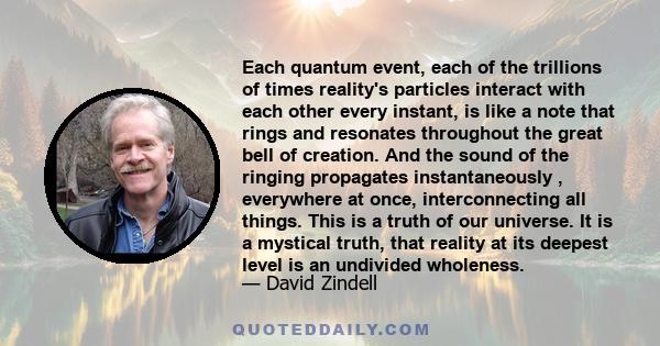 Each quantum event, each of the trillions of times reality's particles interact with each other every instant, is like a note that rings and resonates throughout the great bell of creation. And the sound of the ringing