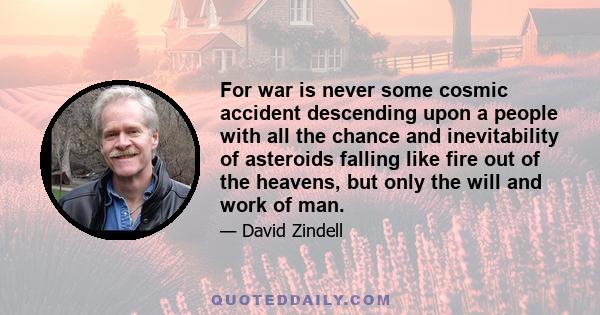 For war is never some cosmic accident descending upon a people with all the chance and inevitability of asteroids falling like fire out of the heavens, but only the will and work of man.