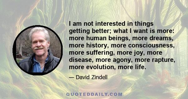 I am not interested in things getting better; what I want is more: more human beings, more dreams, more history, more consciousness, more suffering, more joy, more disease, more agony, more rapture, more evolution, more 