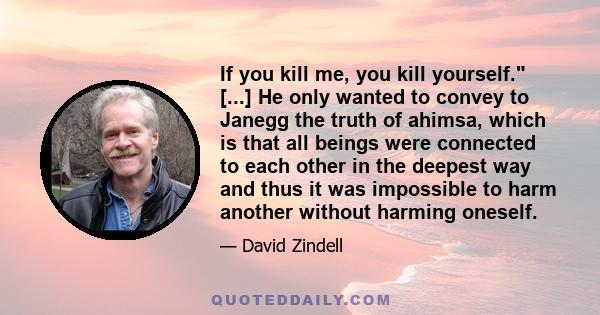 If you kill me, you kill yourself. [...] He only wanted to convey to Janegg the truth of ahimsa, which is that all beings were connected to each other in the deepest way and thus it was impossible to harm another