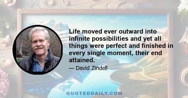 Life moved ever outward into infinite possibilities and yet all things were perfect and finished in every single moment, their end attained.