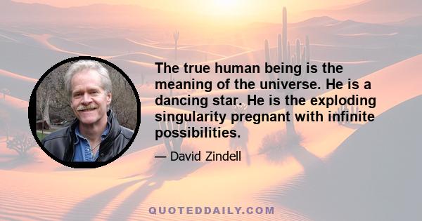 The true human being is the meaning of the universe. He is a dancing star. He is the exploding singularity pregnant with infinite possibilities.