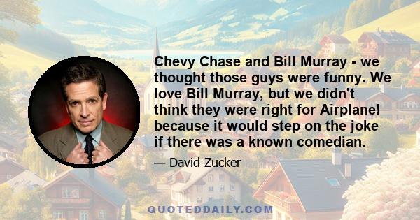 Chevy Chase and Bill Murray - we thought those guys were funny. We love Bill Murray, but we didn't think they were right for Airplane! because it would step on the joke if there was a known comedian.