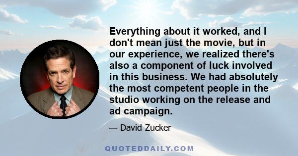 Everything about it worked, and I don't mean just the movie, but in our experience, we realized there's also a component of luck involved in this business. We had absolutely the most competent people in the studio