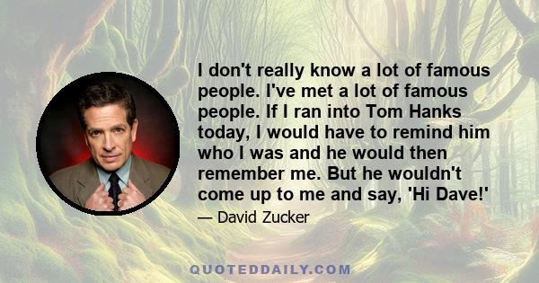 I don't really know a lot of famous people. I've met a lot of famous people. If I ran into Tom Hanks today, I would have to remind him who I was and he would then remember me. But he wouldn't come up to me and say, 'Hi