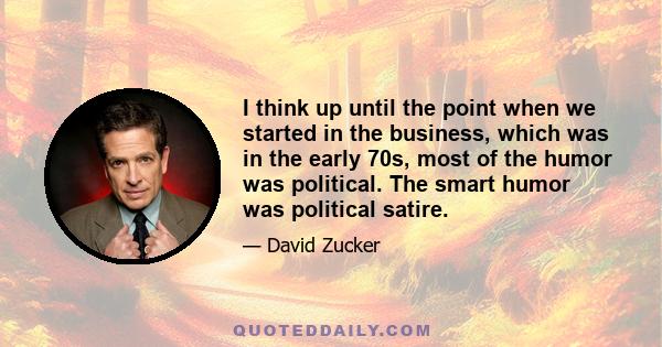 I think up until the point when we started in the business, which was in the early 70s, most of the humor was political. The smart humor was political satire.