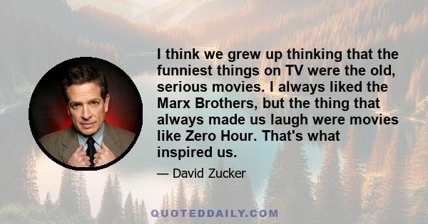 I think we grew up thinking that the funniest things on TV were the old, serious movies. I always liked the Marx Brothers, but the thing that always made us laugh were movies like Zero Hour. That's what inspired us.