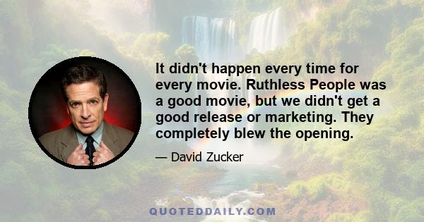 It didn't happen every time for every movie. Ruthless People was a good movie, but we didn't get a good release or marketing. They completely blew the opening.