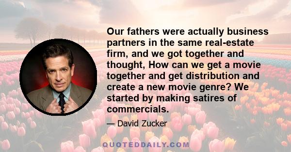 Our fathers were actually business partners in the same real-estate firm, and we got together and thought, How can we get a movie together and get distribution and create a new movie genre? We started by making satires