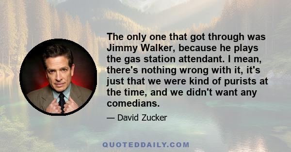 The only one that got through was Jimmy Walker, because he plays the gas station attendant. I mean, there's nothing wrong with it, it's just that we were kind of purists at the time, and we didn't want any comedians.