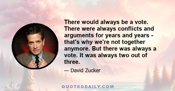 There would always be a vote. There were always conflicts and arguments for years and years - that's why we're not together anymore. But there was always a vote. It was always two out of three.