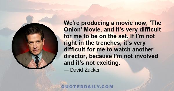 We're producing a movie now, 'The Onion' Movie, and it's very difficult for me to be on the set. If I'm not right in the trenches, it's very difficult for me to watch another director, because I'm not involved and it's