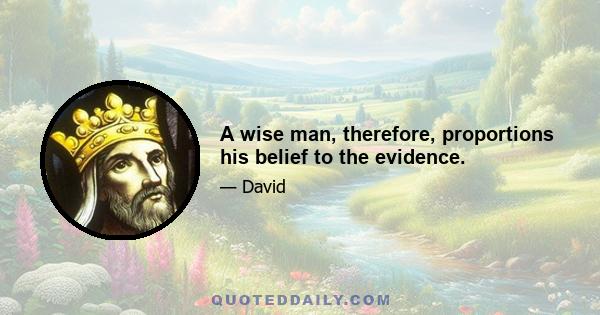 A wise man, therefore, proportions his belief to the evidence.