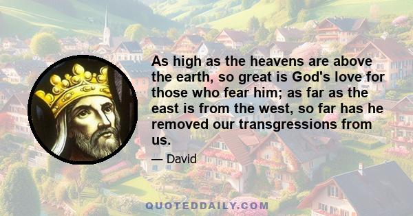 As high as the heavens are above the earth, so great is God's love for those who fear him; as far as the east is from the west, so far has he removed our transgressions from us.