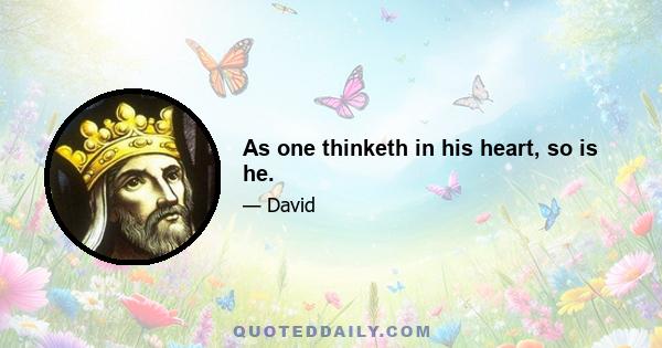 As one thinketh in his heart, so is he.