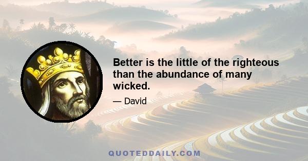 Better is the little of the righteous than the abundance of many wicked.