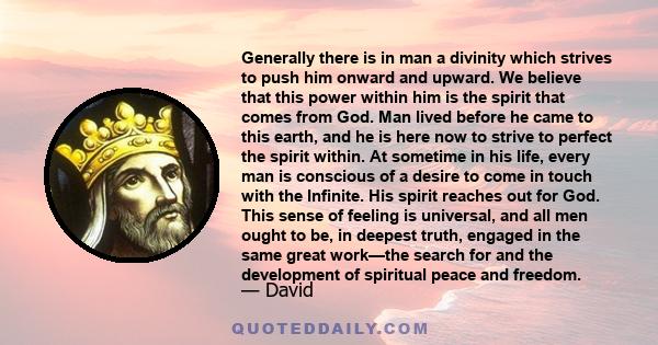 Generally there is in man a divinity which strives to push him onward and upward. We believe that this power within him is the spirit that comes from God. Man lived before he came to this earth, and he is here now to