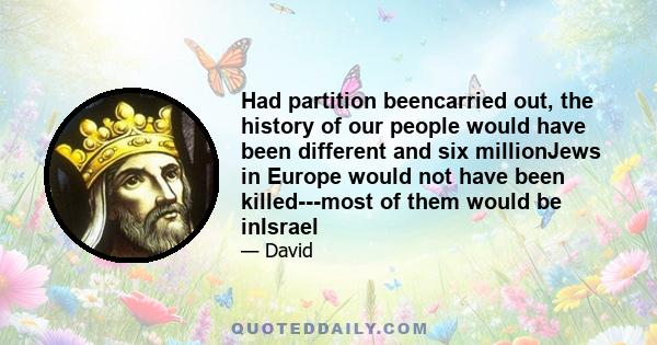 Had partition beencarried out, the history of our people would have been different and six millionJews in Europe would not have been killed---most of them would be inIsrael