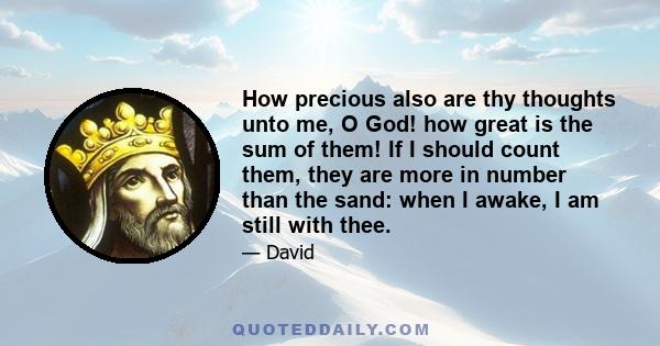 How precious also are thy thoughts unto me, O God! how great is the sum of them! If I should count them, they are more in number than the sand: when I awake, I am still with thee.