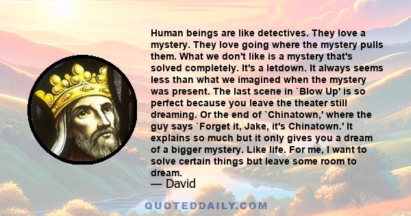 Human beings are like detectives. They love a mystery. They love going where the mystery pulls them. What we don't like is a mystery that's solved completely. It's a letdown. It always seems less than what we imagined