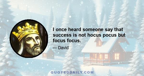 I once heard someone say that success is not hocus pocus but focus focus.